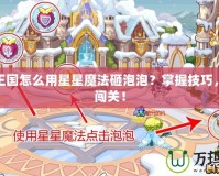 洛克王國(guó)怎么用星星魔法砸泡泡？掌握技巧，輕松闖關(guān)！