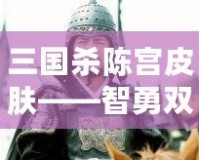 三國(guó)殺陳宮皮膚——智勇雙全的英雄氣概再現(xiàn)