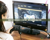 極品飛車12能在Win7上運行嗎？解決你的游戲兼容問題！