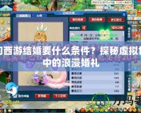 夢幻西游結(jié)婚要什么條件？探秘虛擬世界中的浪漫婚禮