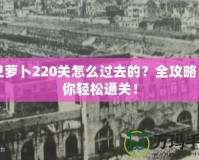 保衛(wèi)蘿卜220關(guān)怎么過去的？全攻略，帶你輕松通關(guān)！