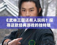 《武林三國還有人玩嗎？探尋這款經典游戲的獨特魅力》