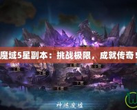 魔域5星副本：挑戰(zhàn)極限，成就傳奇！