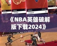 《NBA英雄破解版下載2024》：暢享無限游戲樂趣，成為籃球場(chǎng)上的王者