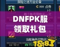 DNFPK服領取禮包領不了？這幾個解決辦法幫你輕松拿到禮包！