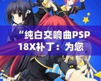 “純白交響曲PSP18X補(bǔ)丁：為您的游戲體驗(yàn)增添無限精彩”