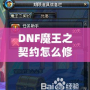 DNF魔王之契約怎么修理？全面解析修復(fù)流程，助你輕松應(yīng)對(duì)挑戰(zhàn)！