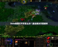 Dota地圖打不開怎么辦？最全解決方案解析