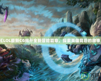 《LOL最新CG揭開全新冒險篇章，探索英雄背后的故事》