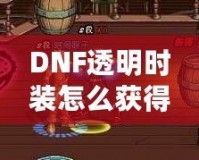 DNF透明時裝怎么獲得？全方位攻略解析！