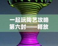 一起玩陶藝攻略第六封——釋放創(chuàng)意，發(fā)現(xiàn)生活中的陶藝之美