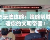 文明5玩法攻略：策略制勝，打造你的文明帝國！