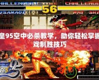 拳皇95空中必殺教學，助你輕松掌握游戲制勝技巧