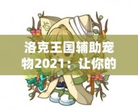 洛克王國輔助寵物2021：讓你的冒險(xiǎn)之路更加精彩