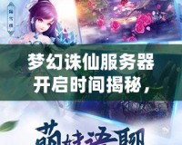 夢(mèng)幻誅仙服務(wù)器開啟時(shí)間揭秘，開啟你心中的仙俠之夢(mèng)！