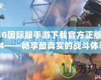 PUBG國際服手游下載官方正版入口3.4——暢享最真實(shí)的戰(zhàn)斗體驗(yàn)！