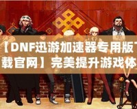 【DNF迅游加速器專用版下載官網(wǎng)】完美提升游戲體驗(yàn)，暢享極速游戲環(huán)境！