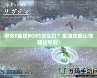 伊蘇F最終BOSS怎么打？全面攻略讓你輕松勝利！