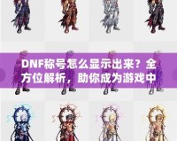 DNF稱號怎么顯示出來？全方位解析，助你成為游戲中的亮眼明星！