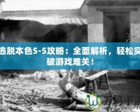 逃脫本色5-5攻略：全面解析，輕松突破游戲難關(guān)！