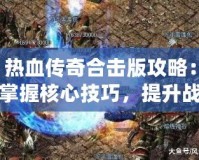 熱血傳奇合擊版攻略：掌握核心技巧，提升戰(zhàn)力一騎絕塵！