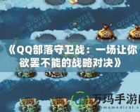 《QQ部落守衛(wèi)戰(zhàn)：一場讓你欲罷不能的戰(zhàn)略對決》