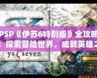 PSP《伊蘇6特別版》全攻略：探索冒險世界，成就英雄之路