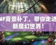 DNF背景補(bǔ)丁，帶你走進(jìn)全新魔幻世界！