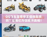 QQ飛車至尊帝王值得高改嗎？讓我們?yōu)槟憬议_真相！