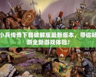 小兵傳奇下載破解版最新版本，帶你暢游全新游戲體驗(yàn)！