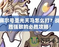 賽爾號圣光天馬怎么打？戰(zhàn)勝強(qiáng)敵的必勝攻略！