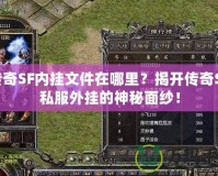 傳奇SF內(nèi)掛文件在哪里？揭開傳奇SF私服外掛的神秘面紗！