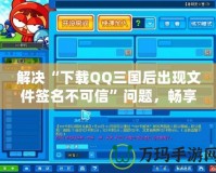 解決“下載QQ三國后出現(xiàn)文件簽名不可信”問題，暢享無憂游戲體驗