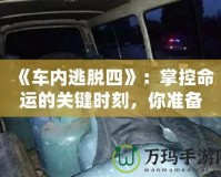 《車內(nèi)逃脫四》：掌控命運的關鍵時刻，你準備好了嗎？