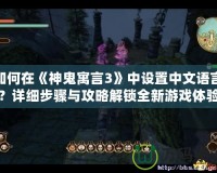 如何在《神鬼寓言3》中設置中文語言？詳細步驟與攻略解鎖全新游戲體驗