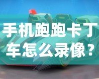 手機(jī)跑跑卡丁車怎么錄像？詳細(xì)教程讓你輕松捕捉精彩瞬間！