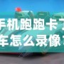 手機跑跑卡丁車怎么錄像？詳細教程讓你輕松捕捉精彩瞬間！