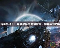 《星夜傳奇小說》：穿越星際的奇幻冒險(xiǎn)，探尋未知的宇宙奧秘