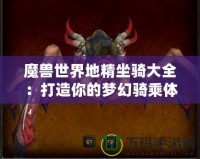 魔獸世界地精坐騎大全：打造你的夢幻騎乘體驗