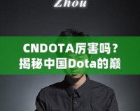 CNDOTA厲害嗎？揭秘中國(guó)Dota的巔峰實(shí)力與發(fā)展之路