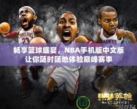 暢享籃球盛宴，NBA手機(jī)版中文版讓你隨時(shí)隨地體驗(yàn)巔峰賽事