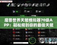 魔獸世界天賦模擬器70級(jí)APP：輕松規(guī)劃你的最佳天賦路線！