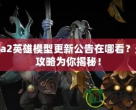 Dota2英雄模型更新公告在哪看？最全攻略為你揭秘！