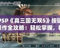 PSP《真三國無雙5》按鍵操作全攻略：輕松掌握，暢爽戰(zhàn)斗！