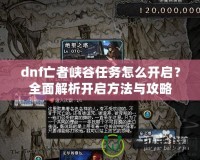 dnf亡者峽谷任務(wù)怎么開啟？全面解析開啟方法與攻略