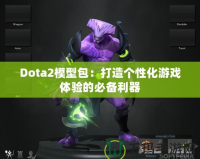 Dota2模型包：打造個性化游戲體驗的必備利器