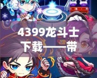 4399龍斗士下載——帶你進(jìn)入神秘的戰(zhàn)斗世界，體驗(yàn)極致暢爽的戰(zhàn)斗快感