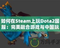 如何在Steam上玩Dota2國(guó)服：完美融合游戲與中國(guó)玩家的需求