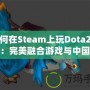 如何在Steam上玩Dota2國服：完美融合游戲與中國玩家的需求