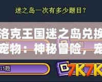 洛克王國(guó)迷之島兌換寵物：神秘冒險(xiǎn)，寵物召喚大揭秘！